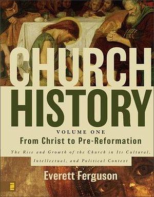 Church History ,Volume One: From Christ to Pre-Reformation: The Rise and Growth of the Church in Its Cultural, Intellectual, and Political Context by Everett Ferguson, Everett Ferguson