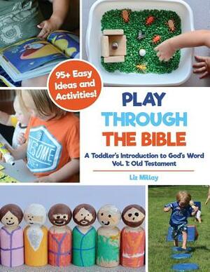 Play Through the Bible: A Toddler's Introduction to God's Word Vol. 1: Old Testament by Liz Millay