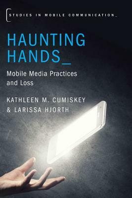 Haunting Hands: Mobile Media Practices and Loss by Kathleen M. Cumiskey, Larissa Hjorth