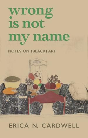 Wrong Is Not My Name: Notes on (Black) Art by Erica N. Cardwell