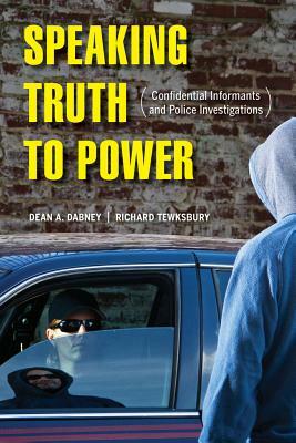 Speaking Truth to Power: Confidential Informants and Police Investigations by Dean A. Dabney, Richard Tewksbury