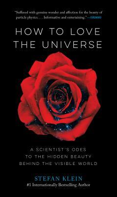 How to Love the Universe: A Scientist's Odes to the Hidden Beauty Behind the Visible World by Stefan Klein