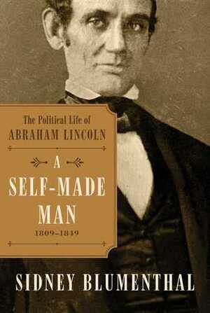 A Self-Made Man: The Political Life of Abraham Lincoln, 1809 - 1854 by Sidney Blumenthal