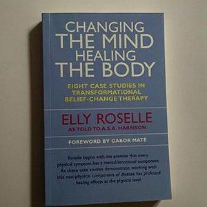 Changing the Mind Healing the Body : Eight Case Studies in Transformational Belief-Change Therapy by A.S.A. Harrison, Elly Roselle