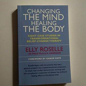 Changing the Mind Healing the Body : Eight Case Studies in Transformational Belief-Change Therapy by A.S.A. Harrison, Elly Roselle