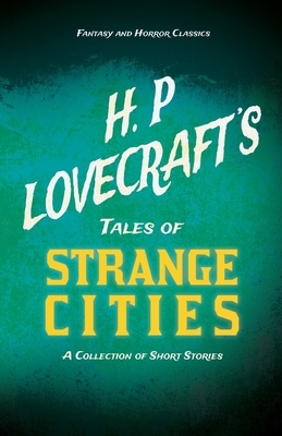 H. P. Lovecraft's Tales of Strange Cities - A Collection of Short Stories (Fantasy and Horror Classics): With a Dedication by George Henry Weiss by George Henry Weiss, H.P. Lovecraft