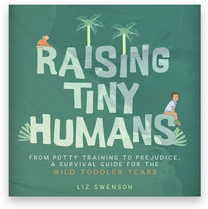 Raising Tiny Humans: From Potty Training to Prejudice, a Survival Guide for the Wild Toddler Years by Liz Swenson
