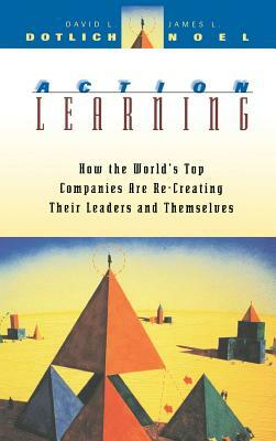 Action Learning: How the World's Top Companies Are Re-Creating Their Leaders and Themselves by James L. Noel, David L. Dotlich