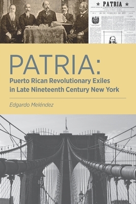 Patria: Puerto Rican Revolutionary Exiles in Late Nineteenth Century New York by Edgardo Meléndez