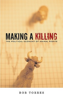 Making a Killing: The Political Economy of Animal Rights by Bob Torres