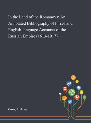 In the Land of the Romanovs: An Annotated Bibliography of First-hand English-language Accounts of the Russian Empire (1613-1917) by Anthony Cross