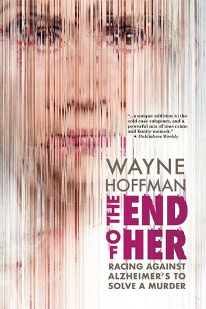 The End of Her: Racing Against Alzheimer's to Solve a Murder by Wayne Hoffman