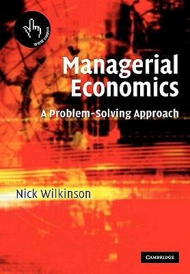 Managerial Economics: A Problem-Solving Approach by Nick Wilkinson