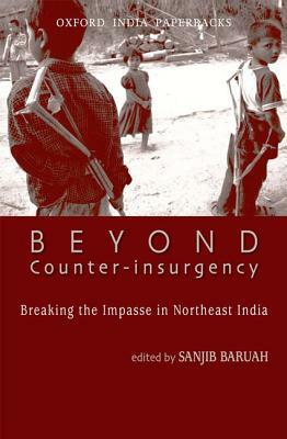 Beyond Counter-Insurgency: Breaking the Impasse in Northeast India by Sanjib Baruah