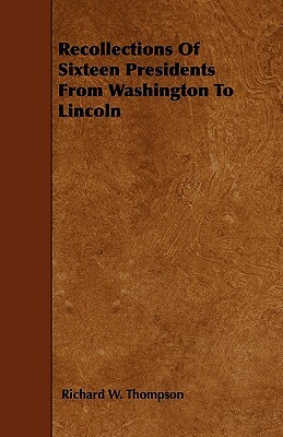 Recollections Of Sixteen Presidents From Washington To Lincoln by Richard W. Thompson