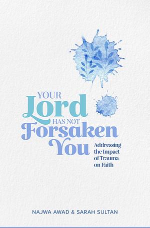 Your Lord Has Not Forsaken You: Addressing The Impact of Trauma on Faith by Najwa Awad