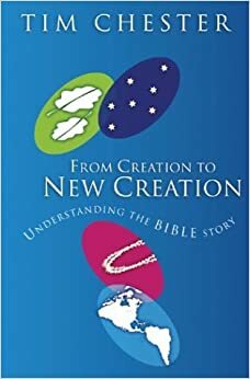 From Creation to New Creation: Understanding the Bible Story by Tim Chester