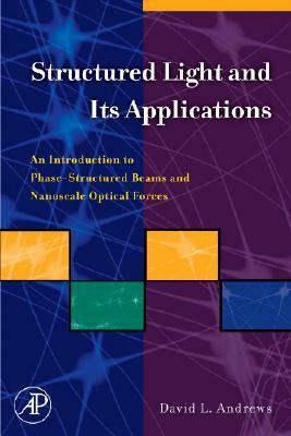 Structured Light and Its Applications: An Introduction to Phase-Structured Beams and Nanoscale Optical Forces by David L. Andrews