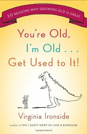 You're Old, I'm Old . . . Get Used to It!: Twenty Reasons Why Growing Old Is Great by Virginia Ironside