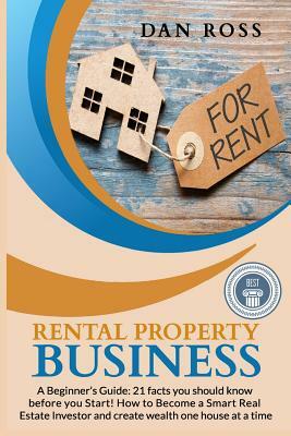 Rental Property Business: A Beginner's Guide: 21 facts you should know before starting! How to Become a Smart Real Estate Investor and create we by Dan Ross