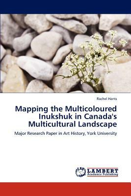 Mapping the Multicoloured Inukshuk in Canada's Multicultural Landscape by Rachel Harris