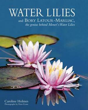 Water Lilies: And Bory Latour-Marliac, the Genius Behind Monet's Water Lilies by Caroline Holmes