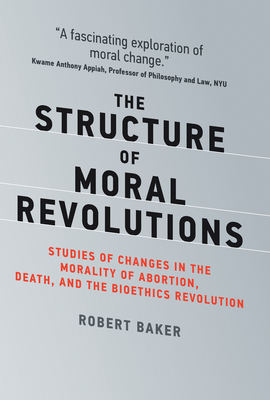 The Structure of Moral Revolutions: Studies of Changes in the Morality of Abortion, Death, and the Bioethics Revolution by Robert Baker