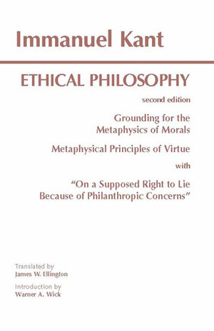 Ethical Philosophy: Grounding for the Metaphysics of Morals/Metaphysical Principles of Virtue/On a Supposed Right to Lie Because of Philanthropic Concerns by Immanuel Kant, Warner A. Wick, James W. Ellington