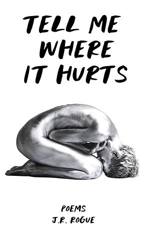 Tell Me Where It Hurts: Poems by J.R. Rogue