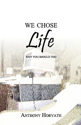 We Chose Life: Why You Should Too by Anthony Horvath