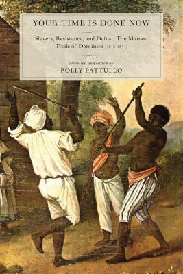 Your Time Is Done Now: Slavery, Resistance, and Defeat: The Maroon Trials of Dominica (1813-1814) by Polly Pattullo