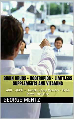 Brain Drugs – Nootropics – Limitless Supplements and Vitamins: ADD - ADHD – Anxiety Focus Memory - Brain Power Medicine by George Mentz