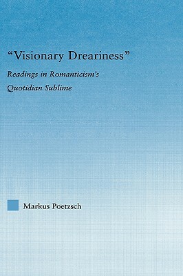 Visionary Dreariness: Readings in Romanticism's Quotidian Sublime by Markus Poetzsch