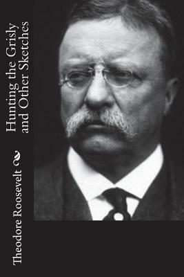 Hunting the Grisly and Other Sketches by Theodore Roosevelt