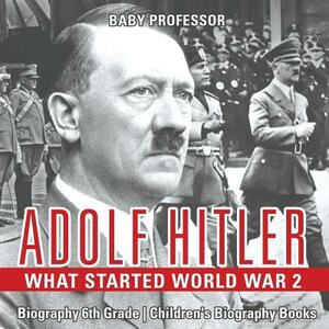 Adolf Hitler - What Started World War 2 - Biography 6th Grade Children's Biography Books by Baby Professor