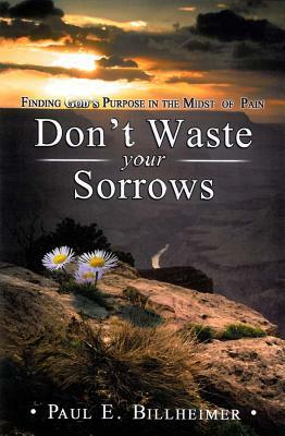 Dont Waste Your Sorrows: New Insight Into God's Eternal Purpose for Each Christian in the Midst of Life's Greatest Adversities by Paul E. Billheimer
