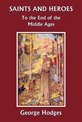 Saints and Heroes to the End of the Middle Ages (Yesterday's Classics) by George Hodges