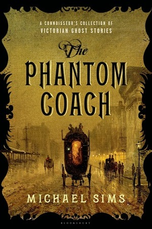 The Phantom Coach: A Connoisseur's Collection of Victorian Ghost Stories by Elizabeth Gaskell, W.F. Harvey, Robert W. Chambers, W.W. Jacobs, Charles Dickens, Arthur Conan Doyle, Henry James, Amelia B. Edwards, Margaret Oliphant, Ambrose Bierce, Mary E. Wilkins Freeman, Rudyard Kipling, Michael Sims