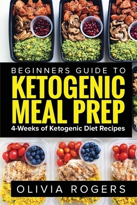 Ketogenic Meal Prep: Beginners Guide to Meal Prep 4-Weeks of Ketogenic Diet Recipes (28 Full Days of Keto Meals) by Olivia Rogers