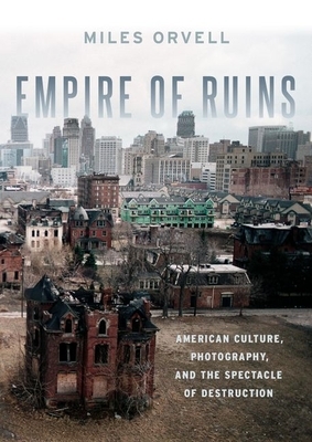 Empire of Ruins: American Culture, Photography, and the Spectacle of Destruction by Miles Orvell