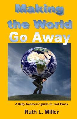 Making the World Go Away: A Baby-boomers' guide to end-times by Ruth L. Miller