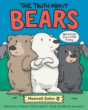 The Truth about Bears: Seriously Funny Facts about Your Favorite Animals by Maxwell Eaton