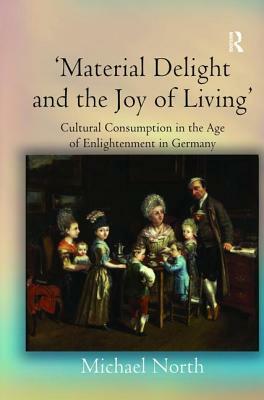 'material Delight and the Joy of Living': Cultural Consumption in the Age of Enlightenment in Germany by Michael North