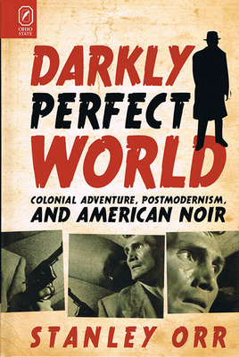 Darkly Perfect World: Colonial Adventure, Postmodernism, and American Noir by Stanley Orr