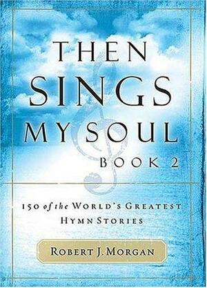 Then Sings My Soul Book 2: 150 of the World's Greatest Hymn Stories by Robert J. Morgan, Gloria Gaither