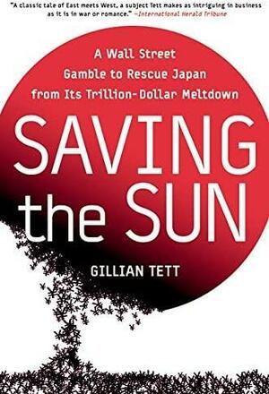 Saving the Sun: A Wall Street Gamble to Rescue Japan from Its Trillion-Dollar Meltdown by Gillian Tett