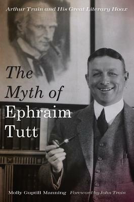 The Myth of Ephraim Tutt: Arthur Train and His Great Literary Hoax by Molly Guptill Manning