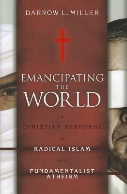 Emancipating the World: A Christian Response to Radical Islam and Fundamentalist Atheism by Darrow L. Miller