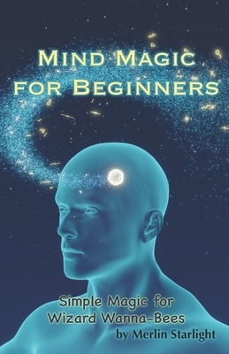 Mind Magic for Beginners: Simple Magic for Wizard Wanna-Bees by Merlin Starlight