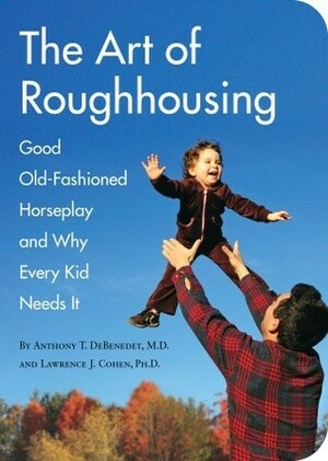 The Art of Roughhousing: Good Old-Fashioned Horseplay and Why Every Kid Needs It by Lawrence J. Cohen, Anthony T. DeBenedet